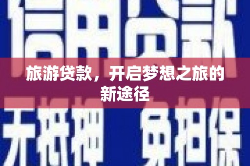 英德旅游贷款，开启梦想之旅的新途径