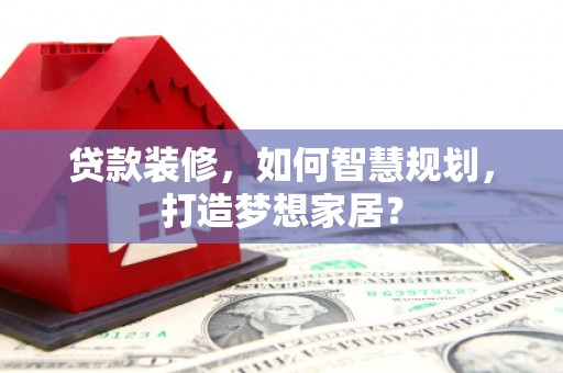 英德贷款装修，如何智慧规划，打造梦想家居？