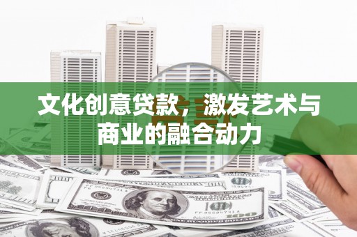 英德文化创意贷款，激发艺术与商业的融合动力