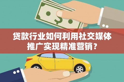 英德贷款行业如何利用社交媒体推广实现精准营销？
