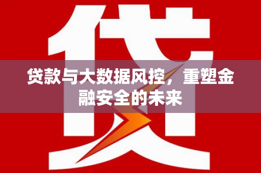 英德贷款与大数据风控，重塑金融安全的未来