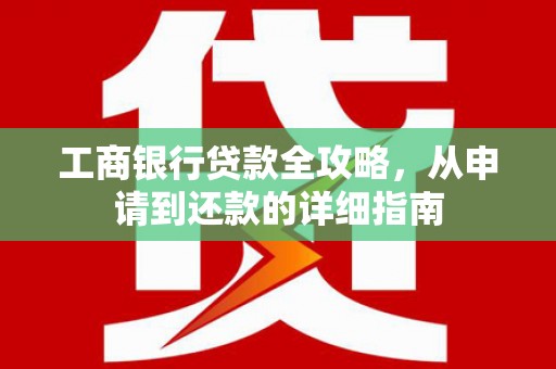 英德工商银行贷款全攻略，从申请到还款的详细指南