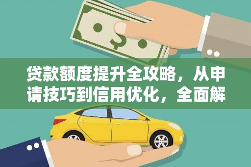 英德贷款额度提升全攻略，从申请技巧到信用优化，全面解析