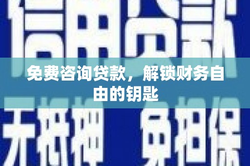 英德免费咨询贷款，解锁财务自由的钥匙