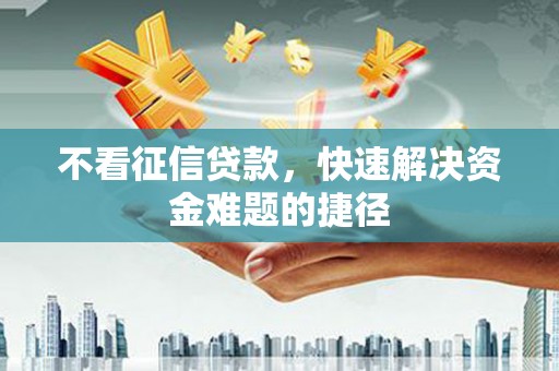 英德不看征信贷款，快速解决资金难题的捷径