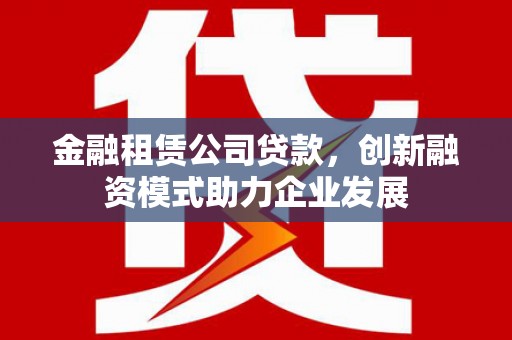 英德金融租赁公司贷款，创新融资模式助力企业发展