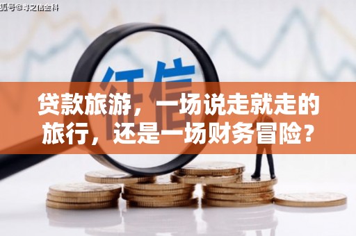英德贷款旅游，一场说走就走的旅行，还是一场财务冒险？