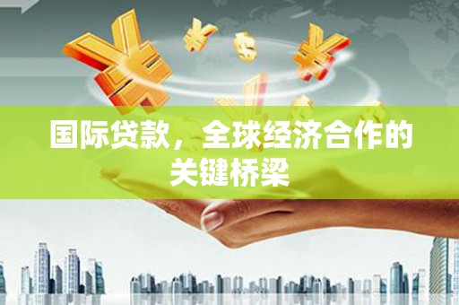 英德国际贷款，全球经济合作的关键桥梁