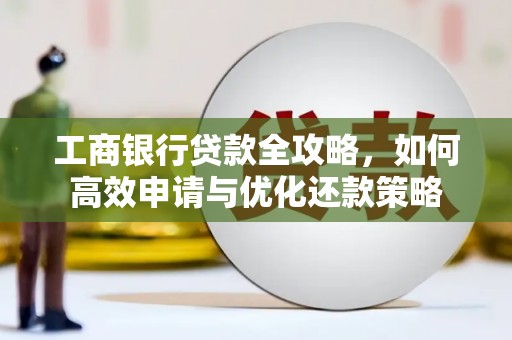 英德工商银行贷款全攻略，如何高效申请与优化还款策略