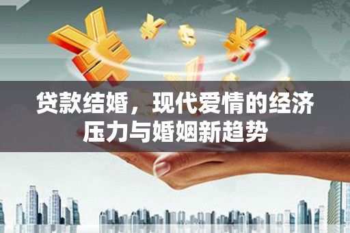 英德贷款结婚，现代爱情的经济压力与婚姻新趋势