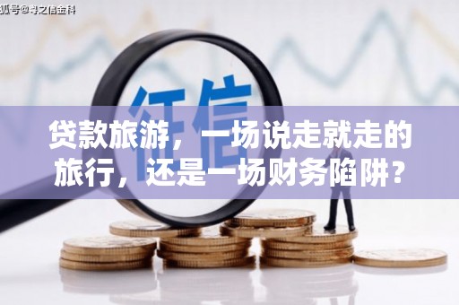 英德贷款旅游，一场说走就走的旅行，还是一场财务陷阱？