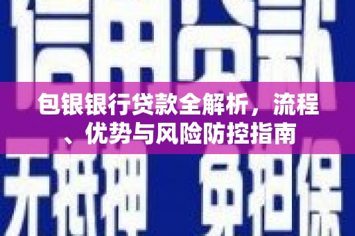 英德包银银行贷款全解析，流程、优势与风险防控指南