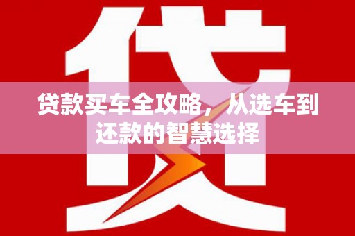 英德贷款买车全攻略，从选车到还款的智慧选择