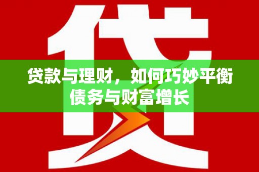 英德贷款与理财，如何巧妙平衡债务与财富增长