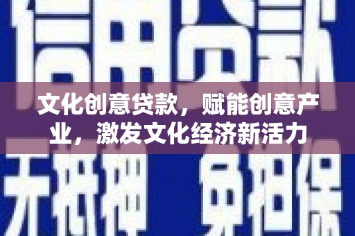 英德文化创意贷款，赋能创意产业，激发文化经济新活力