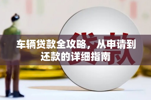 英德车辆贷款全攻略，从申请到还款的详细指南