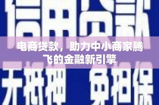 英德电商贷款，助力中小商家腾飞的金融新引擎