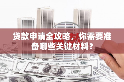 英德贷款申请全攻略，你需要准备哪些关键材料？