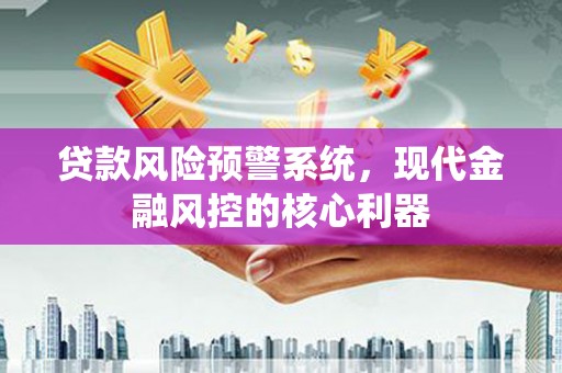 英德贷款风险预警系统，现代金融风控的核心利器