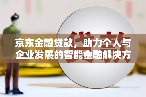 英德京东金融贷款，助力个人与企业发展的智能金融解决方案