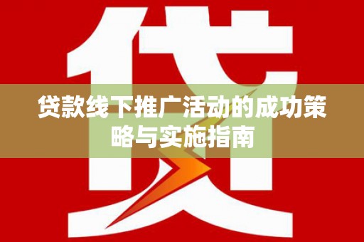 英德贷款线下推广活动的成功策略与实施指南
