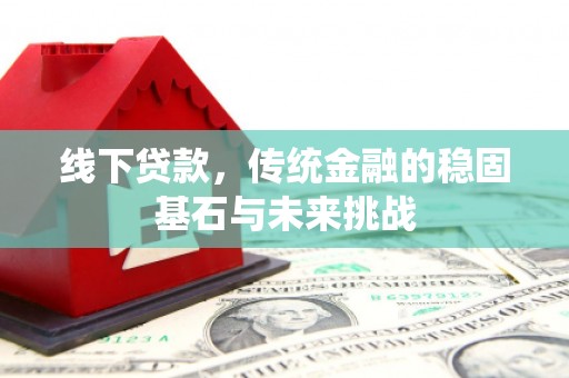 英德线下贷款，传统金融的稳固基石与未来挑战