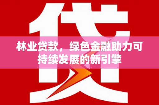 英德林业贷款，绿色金融助力可持续发展的新引擎