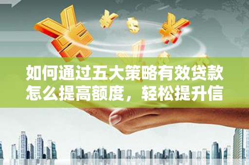 英德如何通过五大策略有效贷款怎么提高额度，轻松提升信用价值