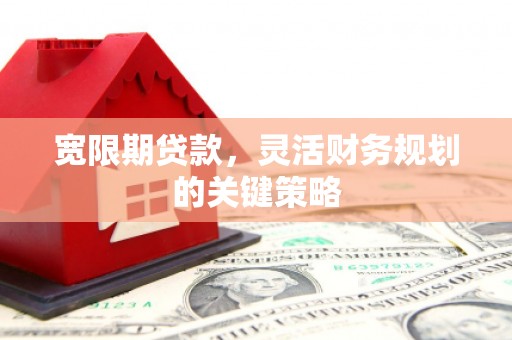 英德宽限期贷款，灵活财务规划的关键策略