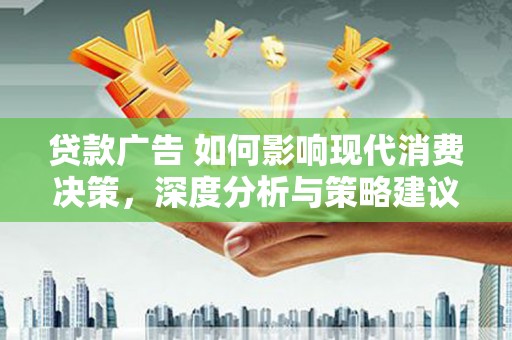 英德贷款广告 如何影响现代消费决策，深度分析与策略建议