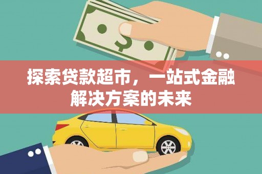 英德探索贷款超市，一站式金融解决方案的未来