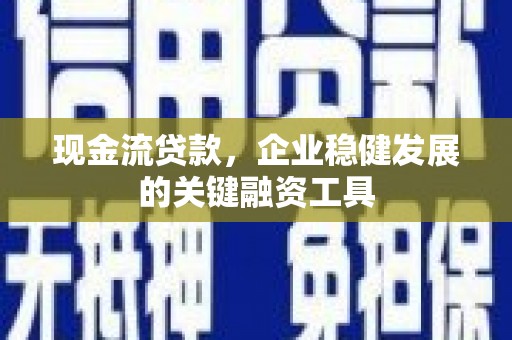 英德现金流贷款，企业稳健发展的关键融资工具
