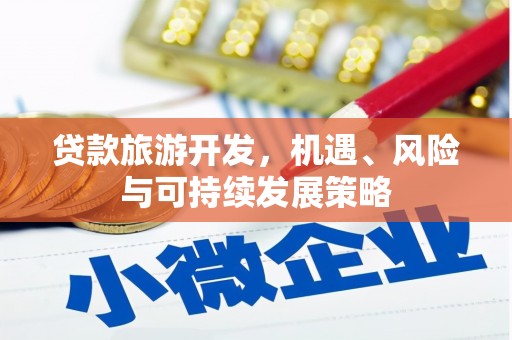 英德贷款旅游开发，机遇、风险与可持续发展策略