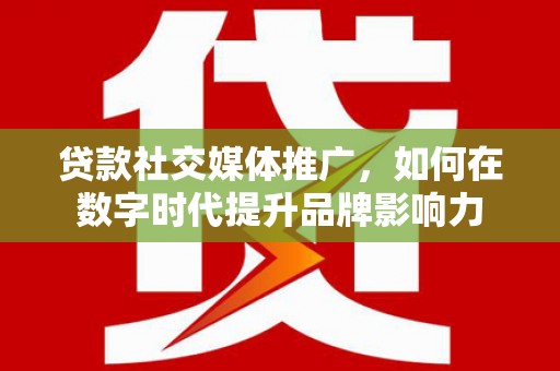 英德贷款社交媒体推广，如何在数字时代提升品牌影响力