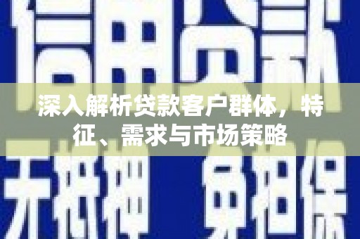 英德深入解析贷款客户群体，特征、需求与市场策略