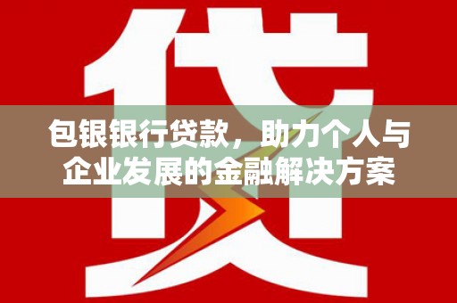 英德包银银行贷款，助力个人与企业发展的金融解决方案