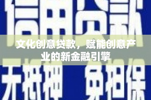 英德文化创意贷款，赋能创意产业的新金融引擎