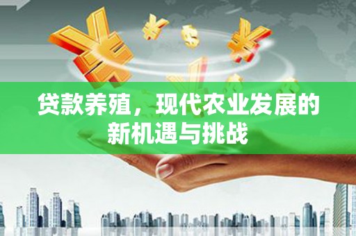 英德贷款养殖，现代农业发展的新机遇与挑战