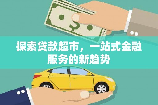 英德探索贷款超市，一站式金融服务的新趋势