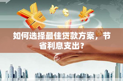 英德如何选择最佳贷款方案，节省利息支出？
