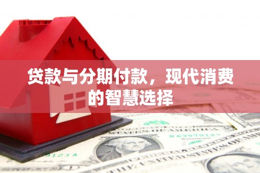 英德贷款与分期付款，现代消费的智慧选择