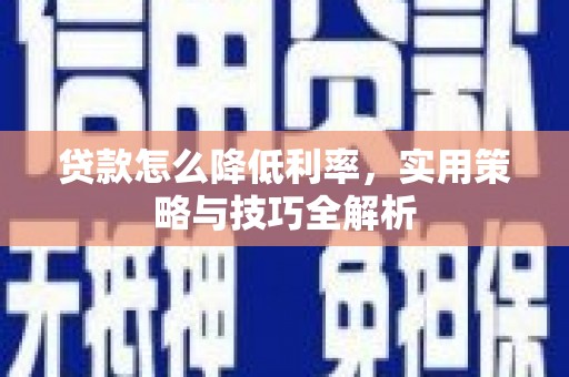 英德贷款怎么降低利率，实用策略与技巧全解析