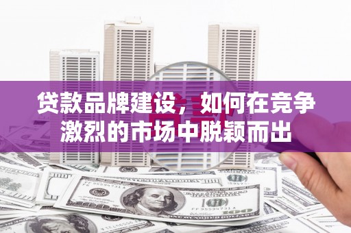 英德贷款品牌建设，如何在竞争激烈的市场中脱颖而出