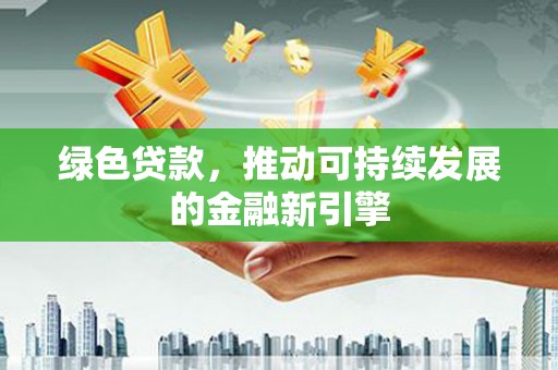 英德绿色贷款，推动可持续发展的金融新引擎