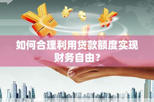 英德如何合理利用贷款额度实现财务自由？