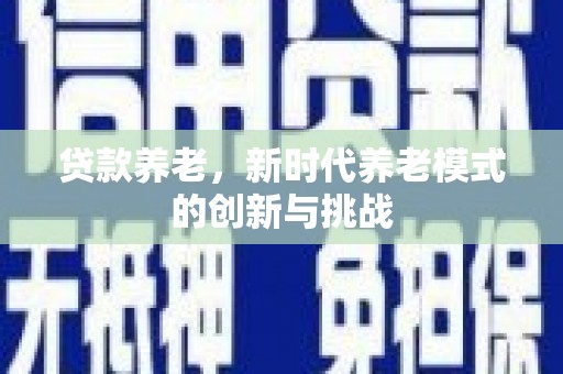 英德贷款养老，新时代养老模式的创新与挑战