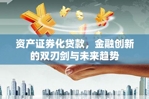 英德资产证券化贷款，金融创新的双刃剑与未来趋势