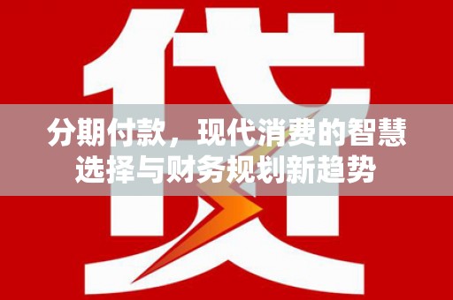 英德分期付款，现代消费的智慧选择与财务规划新趋势