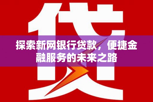 英德探索新网银行贷款，便捷金融服务的未来之路