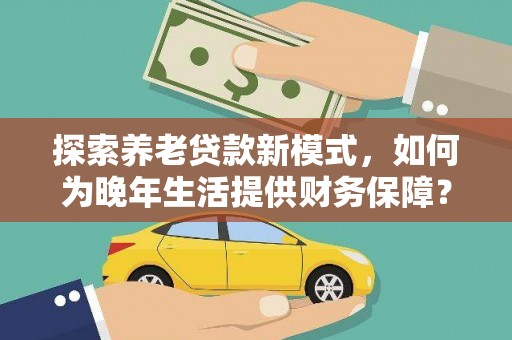 英德探索养老贷款新模式，如何为晚年生活提供财务保障？